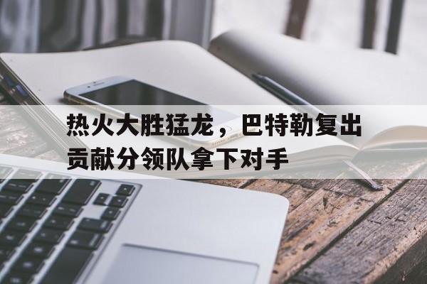 热火大胜猛龙，巴特勒复出贡献分领队拿下对手的简单介绍