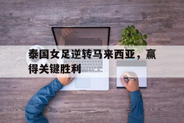 包含泰国女足逆转马来西亚，赢得关键胜利的词条
