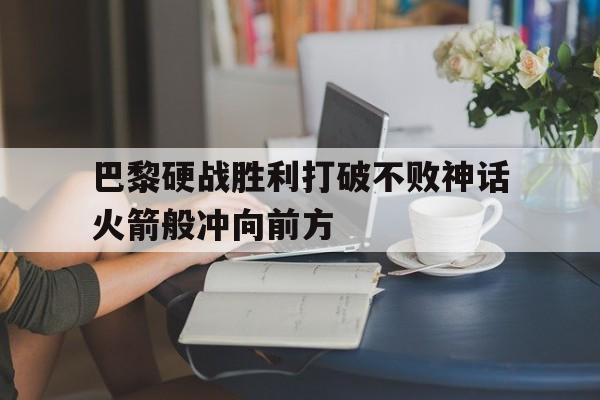 关于巴黎硬战胜利打破不败神话火箭般冲向前方的信息