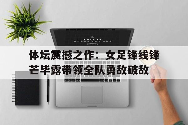 包含体坛震撼之作：女足锋线锋芒毕露带领全队勇敌破敌的词条