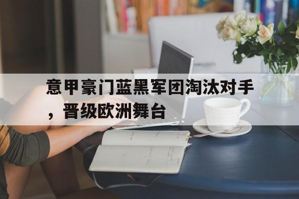 意甲豪门蓝黑军团淘汰对手，晋级欧洲舞台