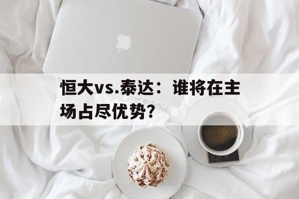 包含恒大vs.泰达：谁将在主场占尽优势？的词条