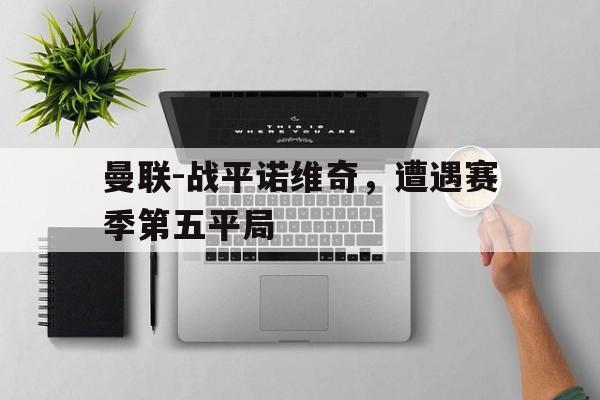曼联-战平诺维奇，遭遇赛季第五平局的简单介绍