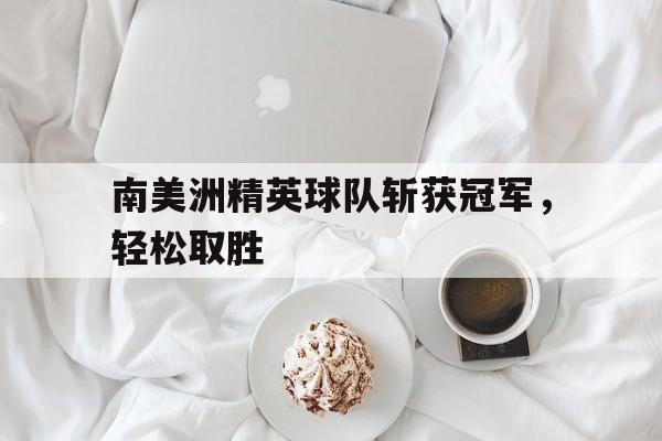 关于南美洲精英球队斩获冠军，轻松取胜的信息