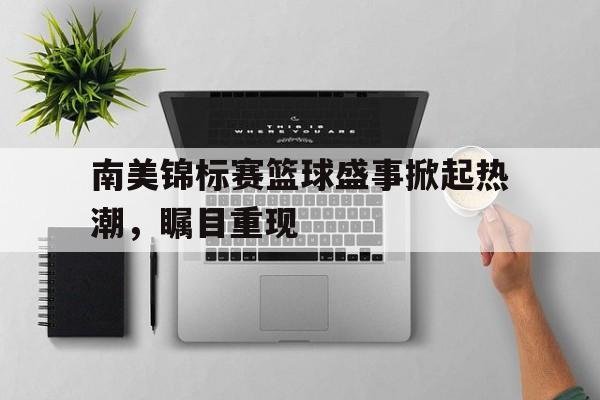 包含南美锦标赛篮球盛事掀起热潮，瞩目重现的词条