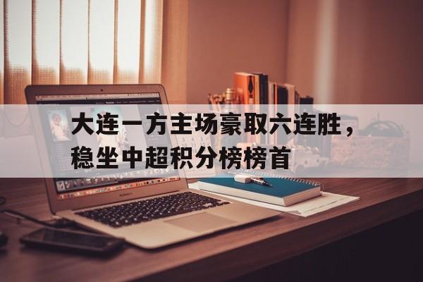 大连一方主场豪取六连胜，稳坐中超积分榜榜首的简单介绍
