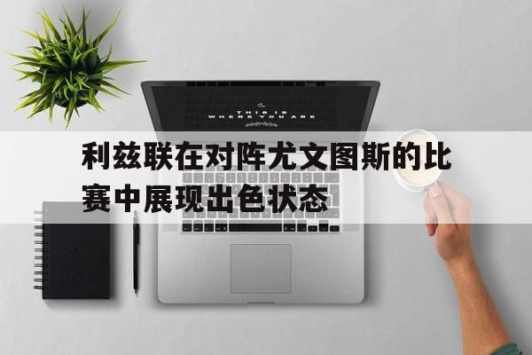 利兹联在对阵尤文图斯的比赛中展现出色状态