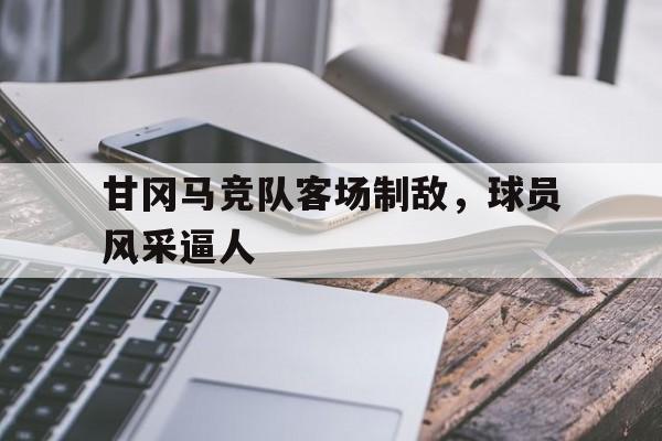 包含甘冈马竞队客场制敌，球员风采逼人的词条