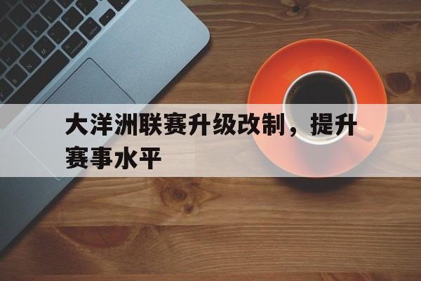 包含大洋洲联赛升级改制，提升赛事水平的词条