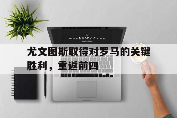 尤文图斯取得对罗马的关键胜利，重返前四的简单介绍