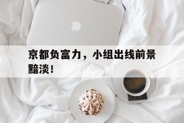京都负富力，小组出线前景黯淡！的简单介绍