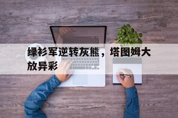 绿衫军逆转灰熊，塔图姆大放异彩