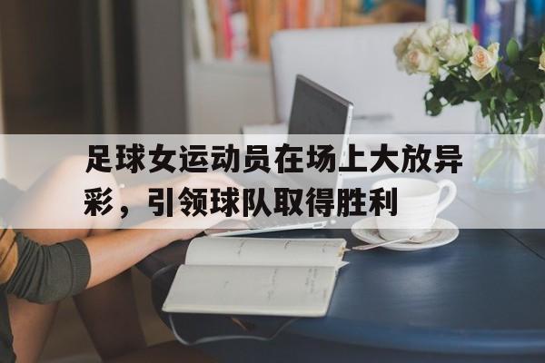 关于足球女运动员在场上大放异彩，引领球队取得胜利的信息