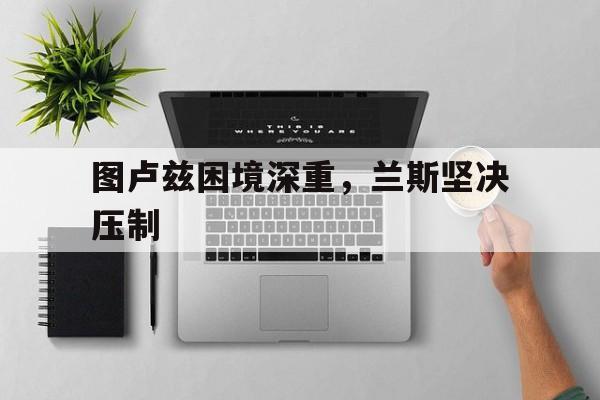 图卢兹困境深重，兰斯坚决压制的简单介绍