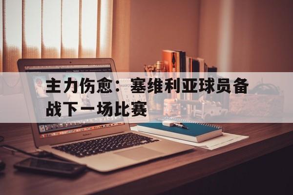 主力伤愈：塞维利亚球员备战下一场比赛的简单介绍