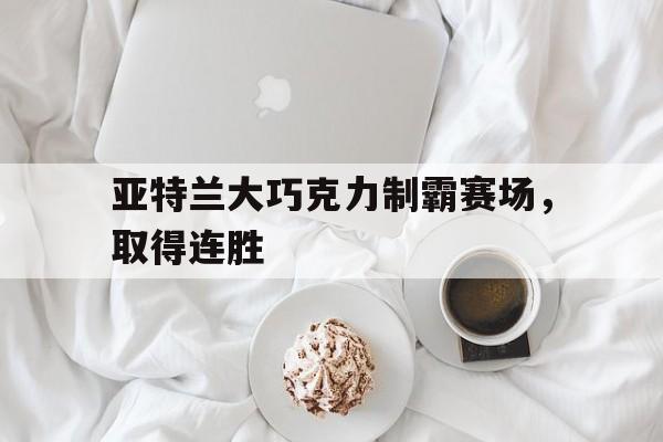关于亚特兰大巧克力制霸赛场，取得连胜的信息