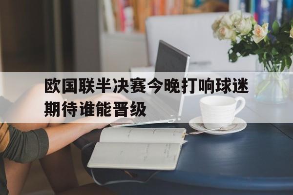 欧国联半决赛今晚打响球迷期待谁能晋级的简单介绍