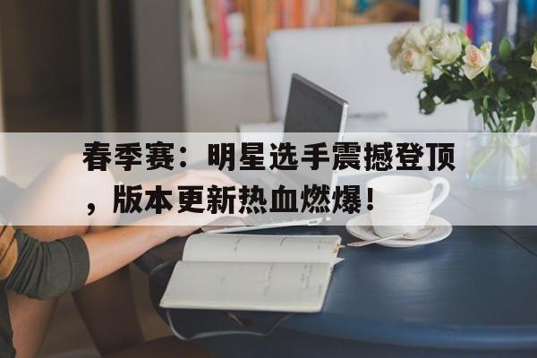 春季赛：明星选手震撼登顶，版本更新热血燃爆！