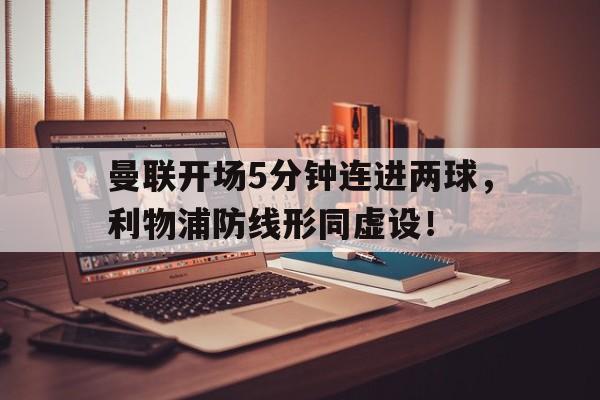曼联开场5分钟连进两球，利物浦防线形同虚设！复盘曼联24利物浦