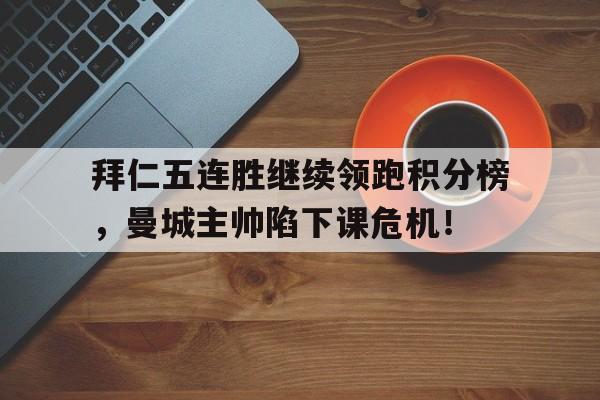拜仁五连胜继续领跑积分榜，曼城主帅陷下课危机！拜仁曼城录像