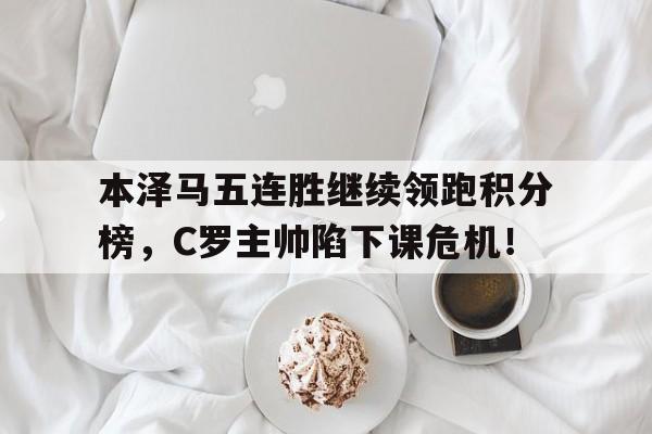 本泽马五连胜继续领跑积分榜，C罗主帅陷下课危机！